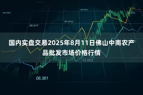 国内实盘交易2025年8月11日佛山中南农产品批发市场价格行情