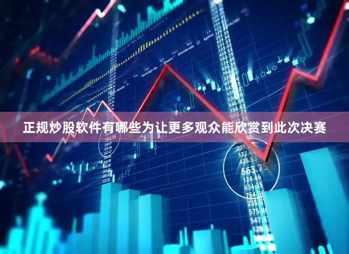 正规炒股软件有哪些为让更多观众能欣赏到此次决赛
