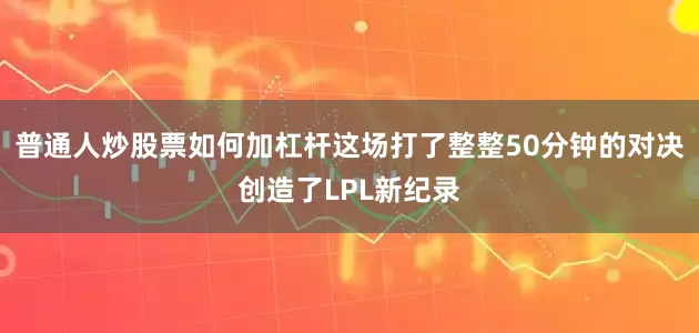 普通人炒股票如何加杠杆这场打了整整50分钟的对决创造了LPL新纪录