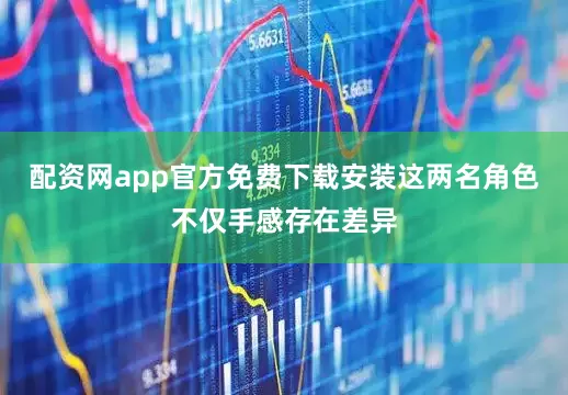 配资网app官方免费下载安装这两名角色不仅手感存在差异