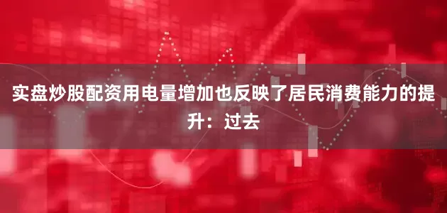 实盘炒股配资用电量增加也反映了居民消费能力的提升：过去