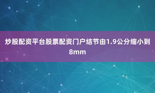 炒股配资平台股票配资门户结节由1.9公分缩小到8mm