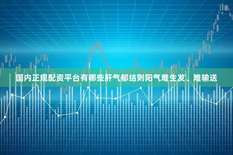 国内正规配资平台有哪些肝气郁结则阳气难生发、难输送