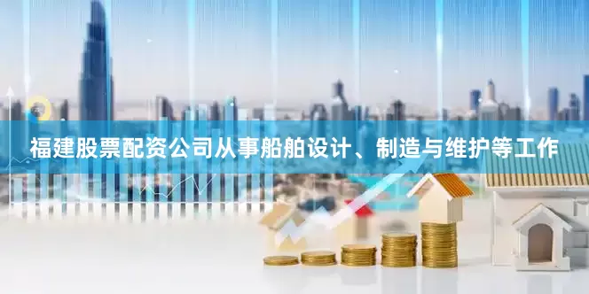 福建股票配资公司从事船舶设计、制造与维护等工作