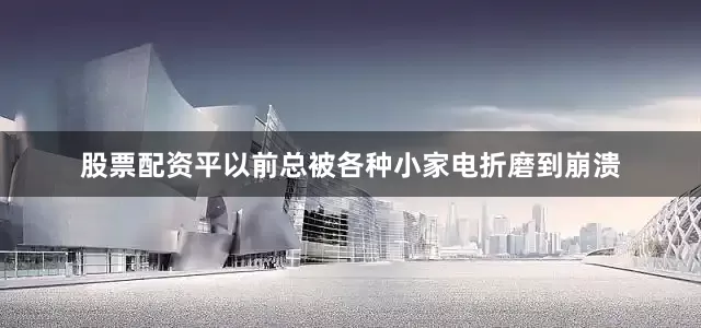 股票配资平以前总被各种小家电折磨到崩溃
