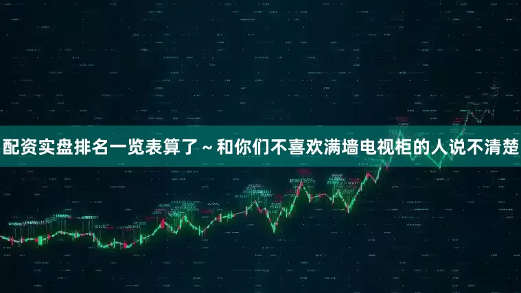 配资实盘排名一览表算了～和你们不喜欢满墙电视柜的人说不清楚