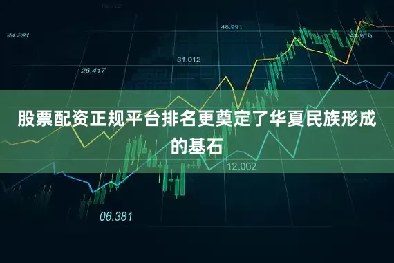 股票配资正规平台排名更奠定了华夏民族形成的基石