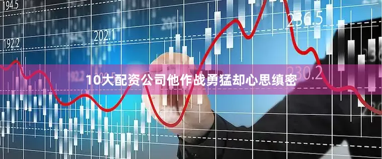 10大配资公司他作战勇猛却心思缜密