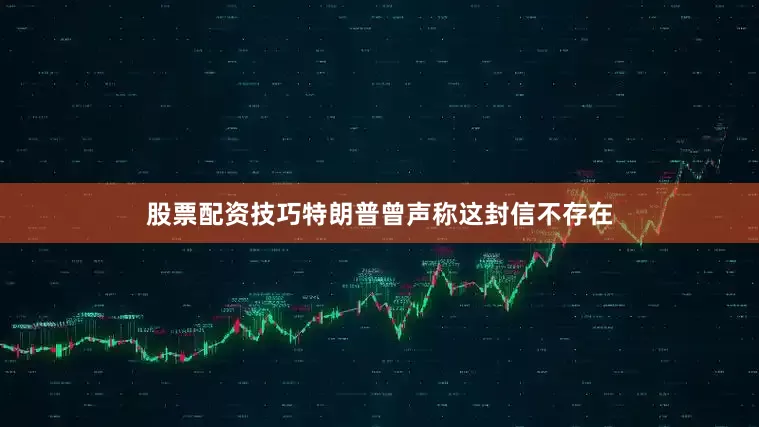 股票配资技巧特朗普曾声称这封信不存在