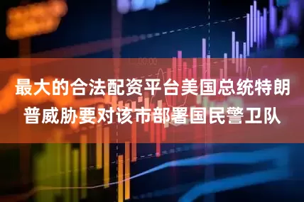 最大的合法配资平台美国总统特朗普威胁要对该市部署国民警卫队