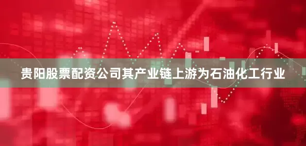 贵阳股票配资公司其产业链上游为石油化工行业