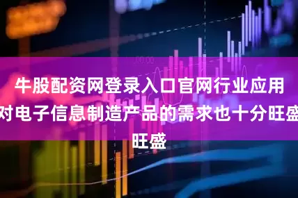 牛股配资网登录入口官网行业应用对电子信息制造产品的需求也十分旺盛