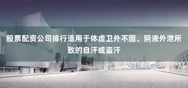 股票配资公司排行适用于体虚卫外不固、阴液外泄所致的自汗或盗汗