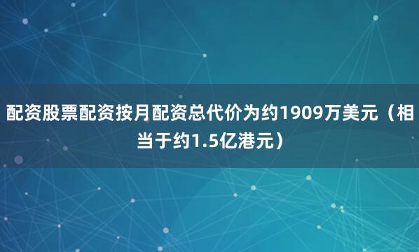 配资股票配资按月配资总代价为约1909万美元（相当于约1.5亿港元）