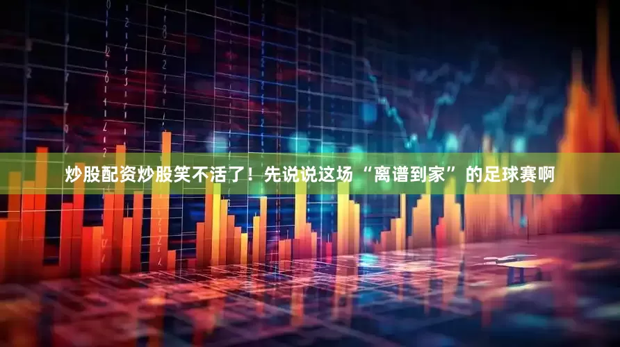 炒股配资炒股笑不活了！先说说这场 “离谱到家” 的足球赛啊