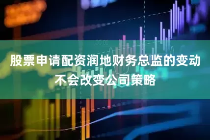 股票申请配资润地财务总监的变动不会改变公司策略