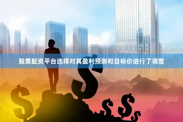 股票配资平台选择对其盈利预测和目标价进行了调整