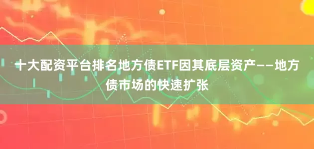 十大配资平台排名地方债ETF因其底层资产——地方债市场的快速扩张