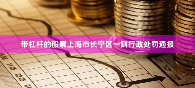 带杠杆的股票上海市长宁区一则行政处罚通报
