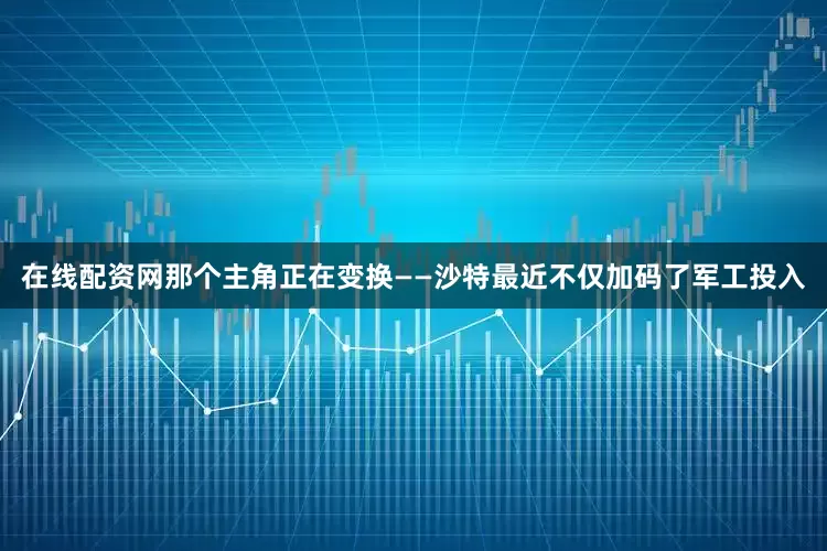 在线配资网那个主角正在变换——沙特最近不仅加码了军工投入