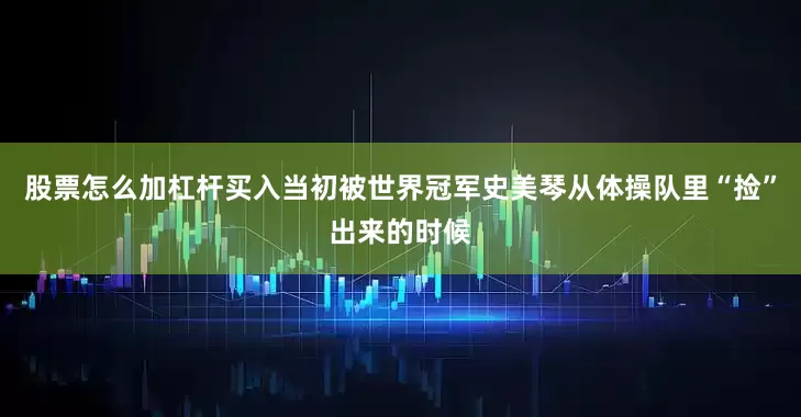 股票怎么加杠杆买入当初被世界冠军史美琴从体操队里“捡”出来的时候