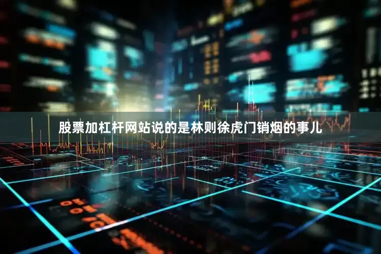 股票加杠杆网站说的是林则徐虎门销烟的事儿