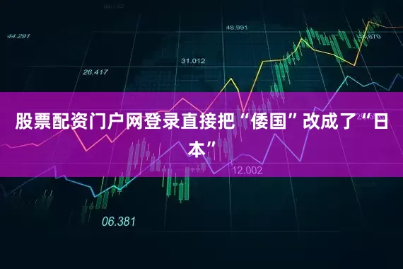 股票配资门户网登录直接把“倭国”改成了“日本”