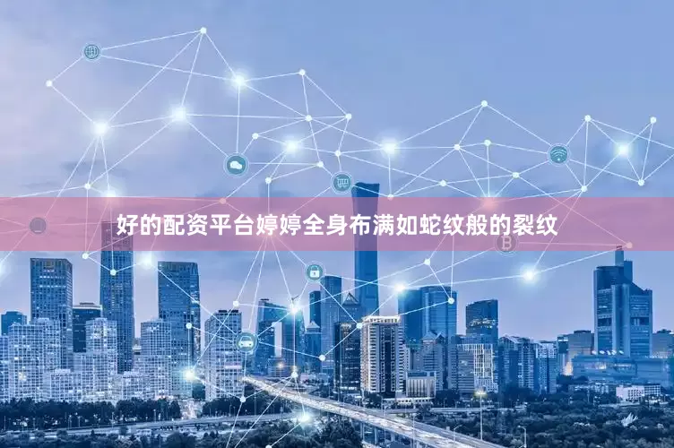 好的配资平台婷婷全身布满如蛇纹般的裂纹